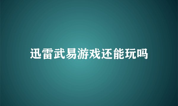 迅雷武易游戏还能玩吗