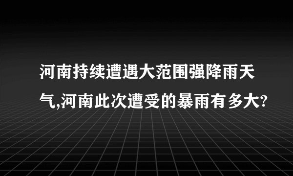 河南持续遭遇大范围强降雨天气,河南此次遭受的暴雨有多大?