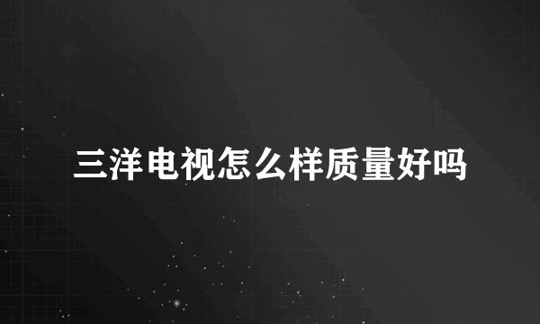 三洋电视怎么样质量好吗