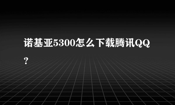 诺基亚5300怎么下载腾讯QQ？
