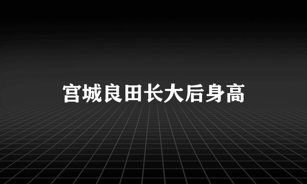 宫城良田长大后身高