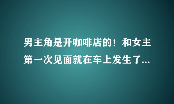 男主角是开咖啡店的！和女主第一次见面就在车上发生了关系！求书名