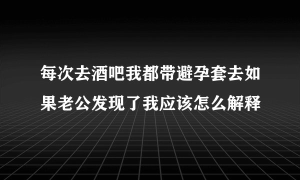 每次去酒吧我都带避孕套去如果老公发现了我应该怎么解释