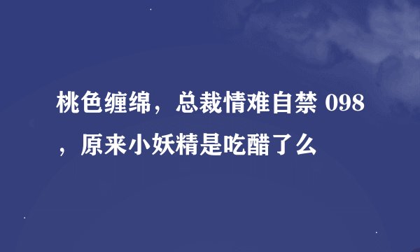桃色缠绵，总裁情难自禁 098，原来小妖精是吃醋了么