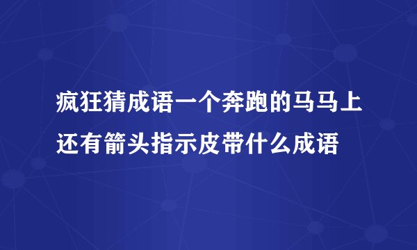 疯狂猜成语一个奔跑的马马上还有箭头指示皮带什么成语