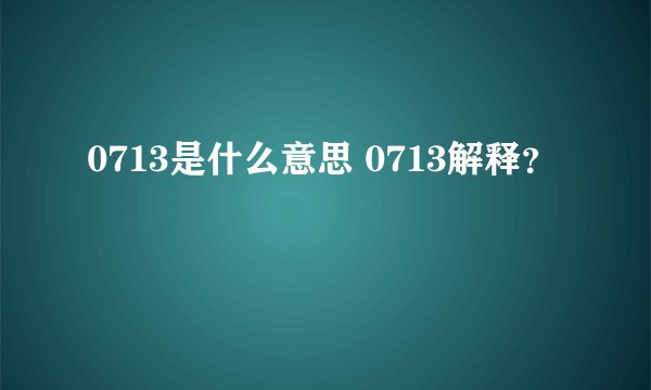 0713是什么意思 0713解释？