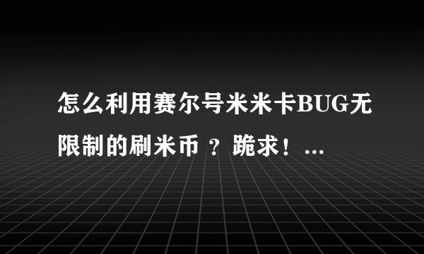 怎么利用赛尔号米米卡BUG无限制的刷米币 ？跪求！！！！！悬赏！！！