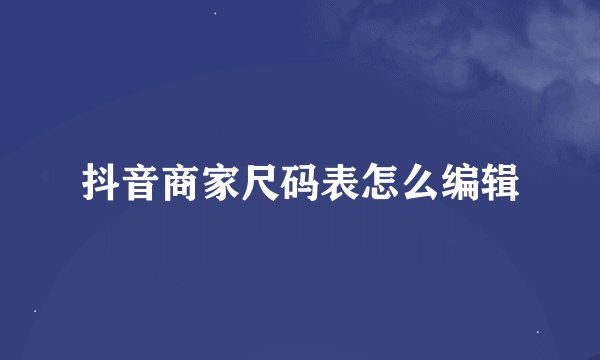 抖音商家尺码表怎么编辑