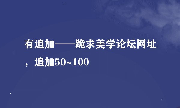 有追加——跪求美学论坛网址，追加50~100