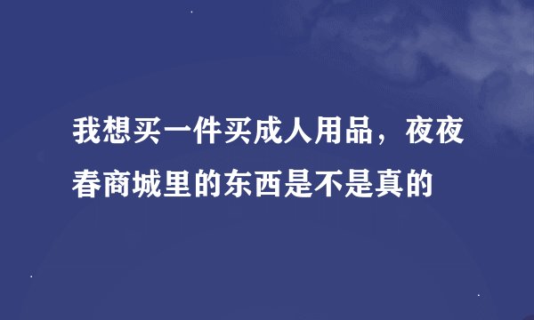 我想买一件买成人用品，夜夜春商城里的东西是不是真的
