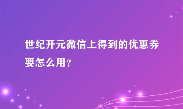 世纪开元微信上得到的优惠券要怎么用？
