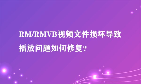 RM/RMVB视频文件损坏导致播放问题如何修复？