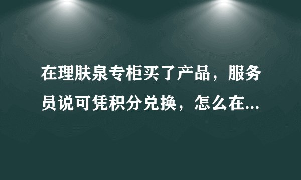 在理肤泉专柜买了产品，服务员说可凭积分兑换，怎么在网上查兑呢？