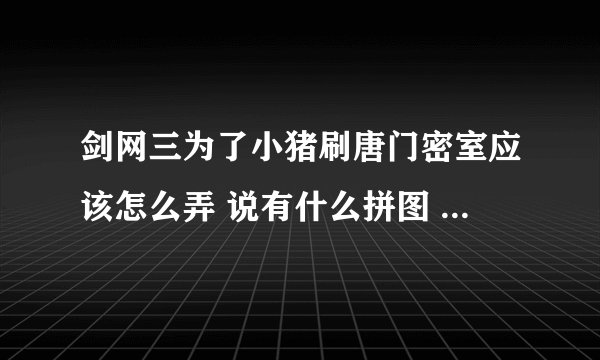 剑网三为了小猪刷唐门密室应该怎么弄 说有什么拼图 老1什么的 都什么意思