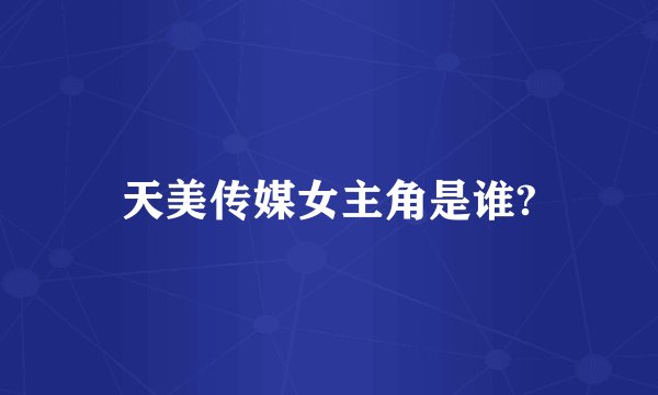 天美传媒女主角是谁?