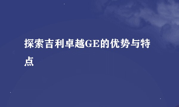 探索吉利卓越GE的优势与特点