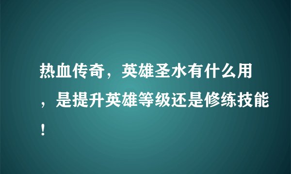 热血传奇，英雄圣水有什么用，是提升英雄等级还是修练技能！
