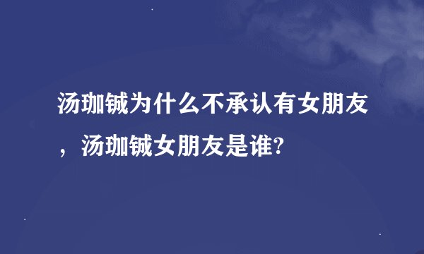 汤珈铖为什么不承认有女朋友，汤珈铖女朋友是谁?
