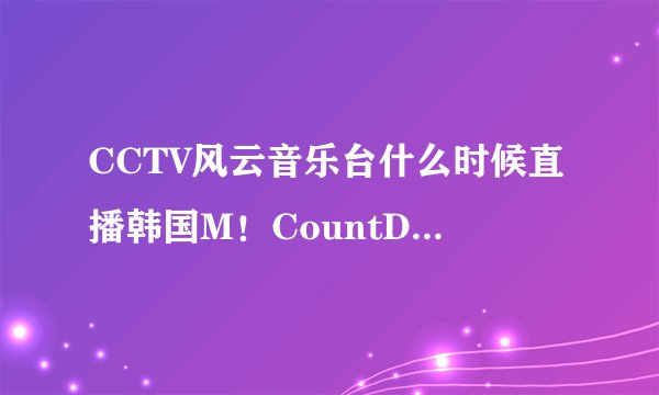 CCTV风云音乐台什么时候直播韩国M！CountDown？重播是什么时候