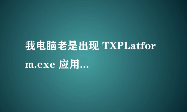 我电脑老是出现 TXPLatform.exe 应用程序错误