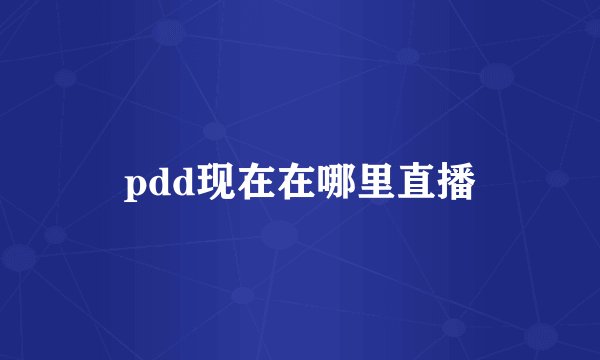 pdd现在在哪里直播