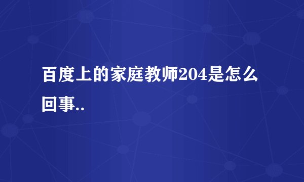 百度上的家庭教师204是怎么回事..