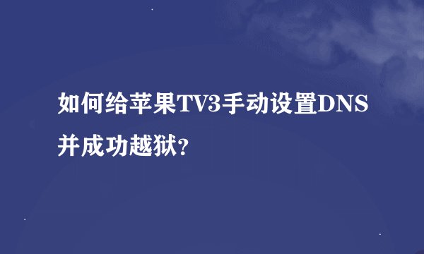如何给苹果TV3手动设置DNS并成功越狱？