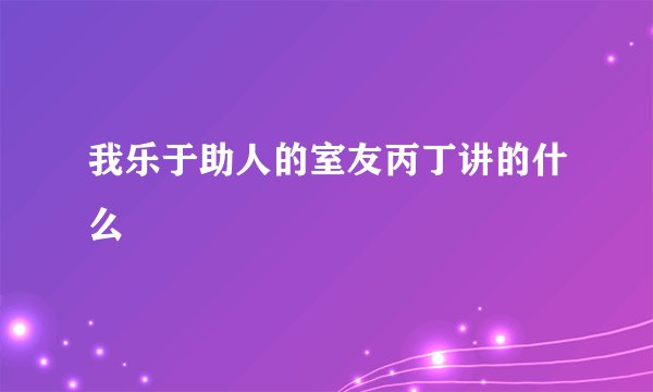 我乐于助人的室友丙丁讲的什么