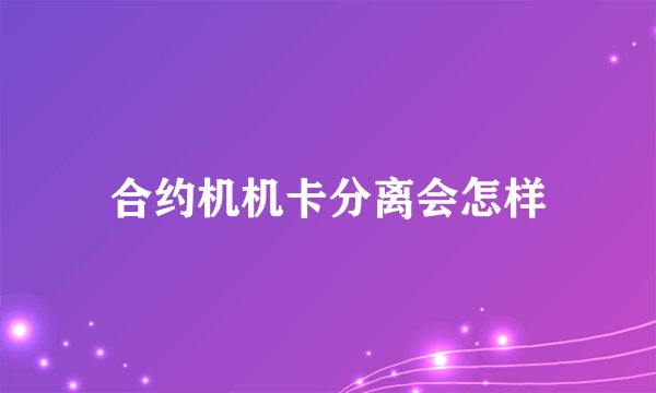 合约机机卡分离会怎样