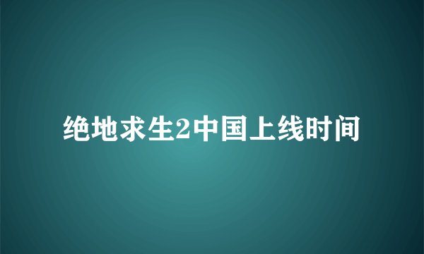 绝地求生2中国上线时间