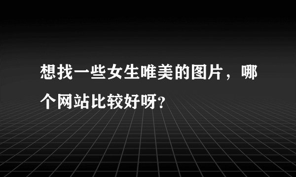 想找一些女生唯美的图片，哪个网站比较好呀？