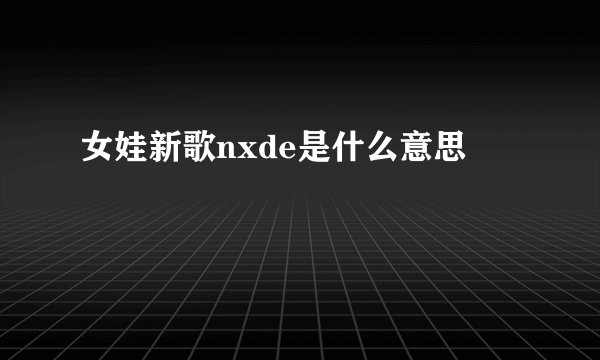 女娃新歌nxde是什么意思