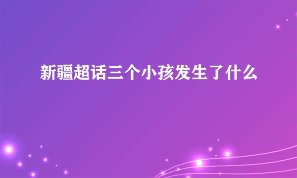 新疆超话三个小孩发生了什么