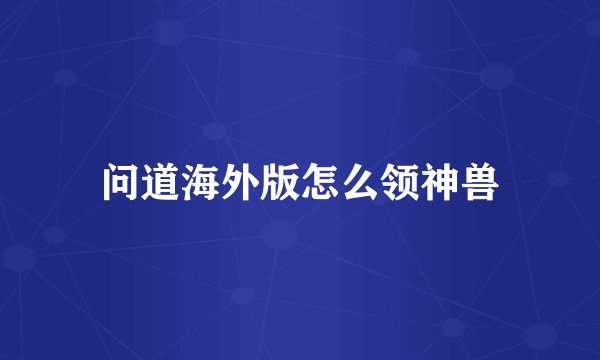 问道海外版怎么领神兽