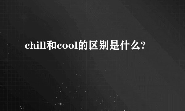 chill和cool的区别是什么?
