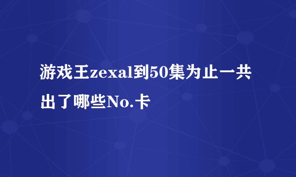 游戏王zexal到50集为止一共出了哪些No.卡