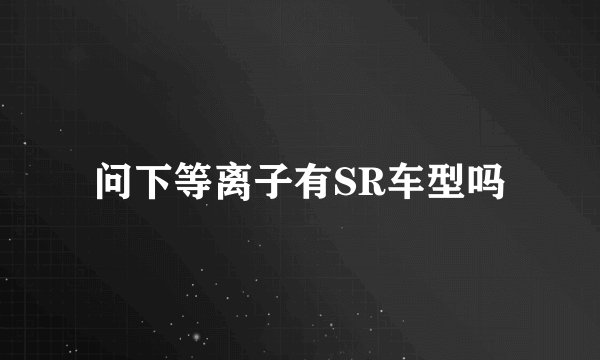 问下等离子有SR车型吗