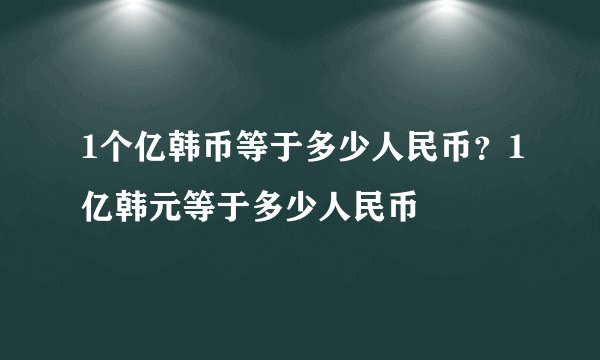 1个亿韩币等于多少人民币？1亿韩元等于多少人民币
