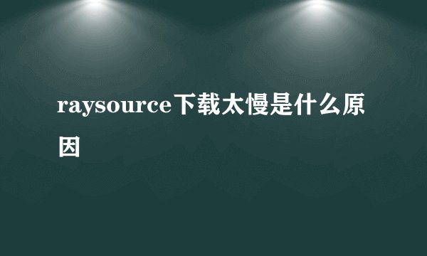 raysource下载太慢是什么原因