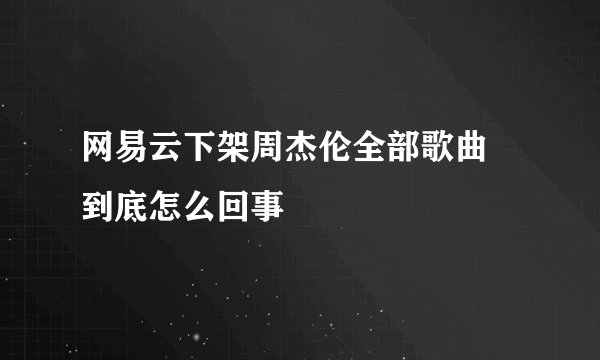 网易云下架周杰伦全部歌曲 到底怎么回事