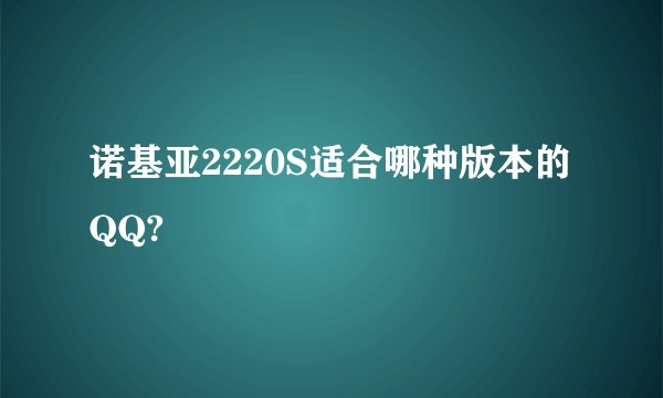 诺基亚2220S适合哪种版本的QQ?