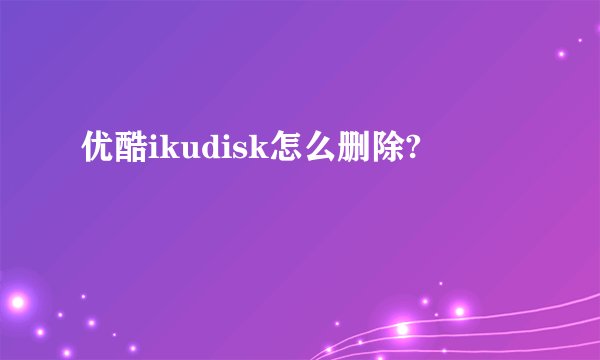 优酷ikudisk怎么删除?