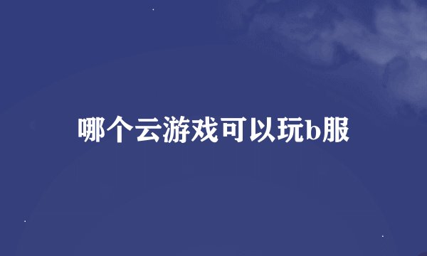 哪个云游戏可以玩b服