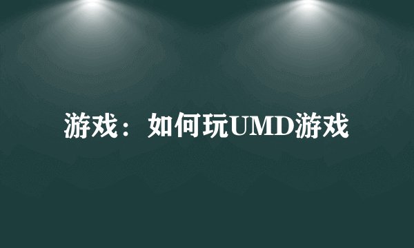 游戏：如何玩UMD游戏