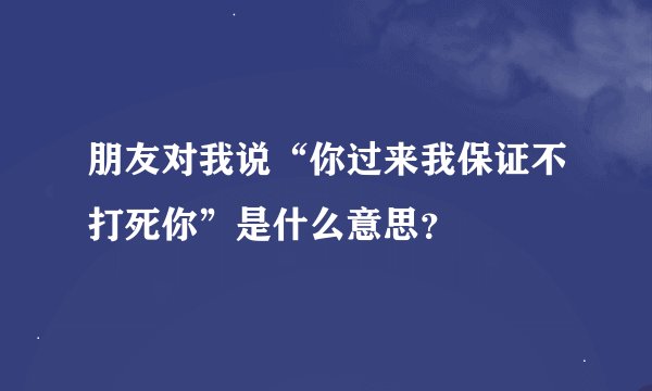 朋友对我说“你过来我保证不打死你”是什么意思？