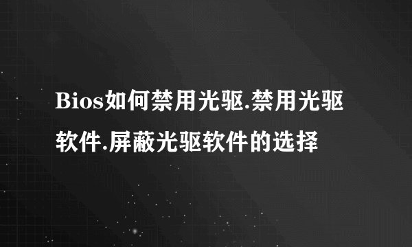 Bios如何禁用光驱.禁用光驱软件.屏蔽光驱软件的选择