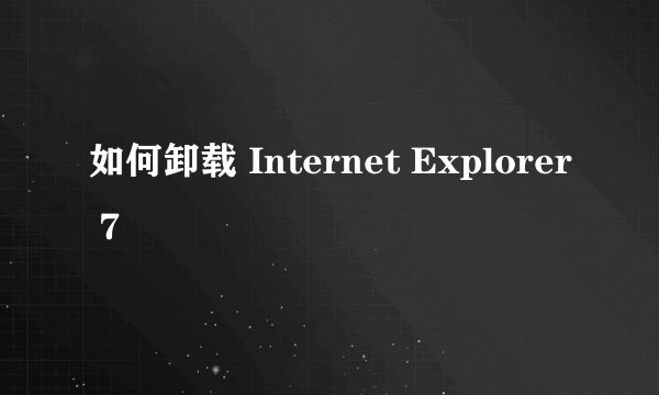 如何卸载 Internet Explorer 7