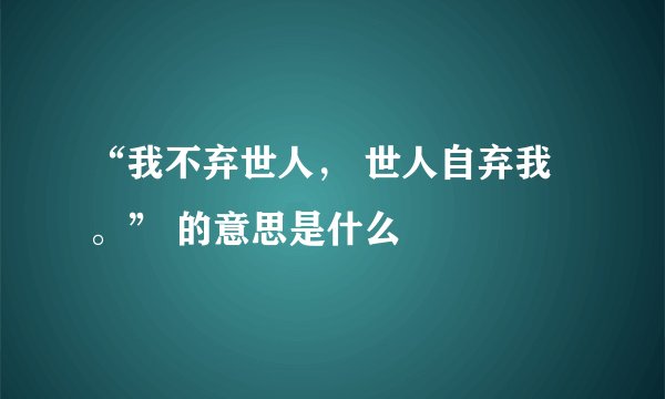 “我不弃世人， 世人自弃我。” 的意思是什么