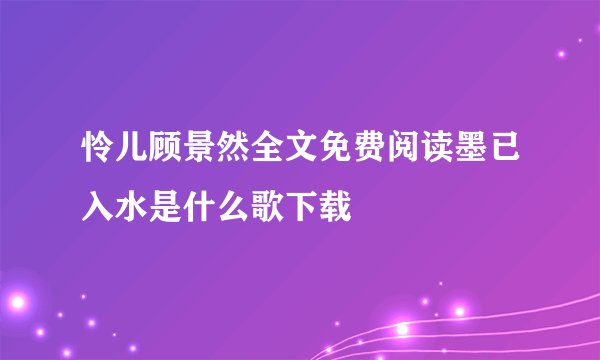 怜儿顾景然全文免费阅读墨已入水是什么歌下载