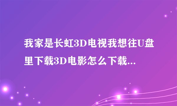 我家是长虹3D电视我想往U盘里下载3D电影怎么下载网址多少？答案具体点。谢谢！